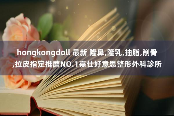 hongkongdoll 最新 隆鼻，隆乳，抽脂，削骨，拉皮指定推薦NO.1嘉仕好意思整形外科診所
