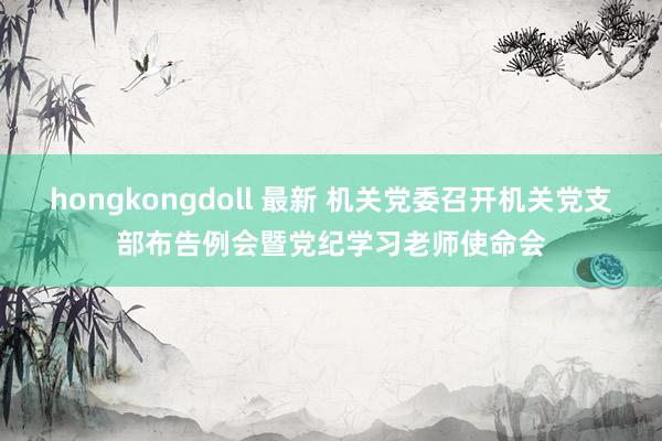 hongkongdoll 最新 机关党委召开机关党支部布告例会暨党纪学习老师使命会