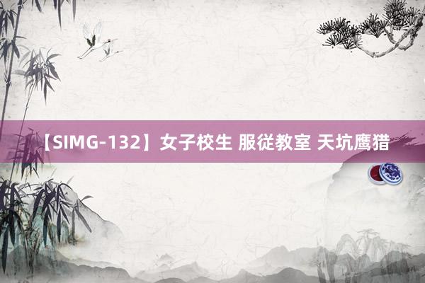 【SIMG-132】女子校生 服従教室 天坑鹰猎