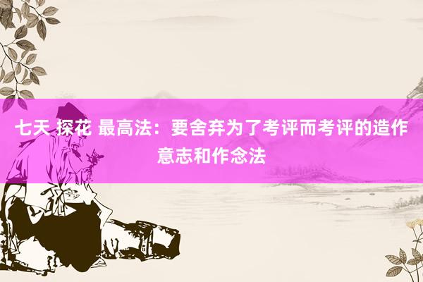 七天 探花 最高法：要舍弃为了考评而考评的造作意志和作念法