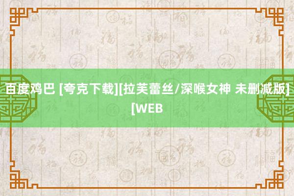百度鸡巴 [夸克下载][拉芙蕾丝/深喉女神 未删减版][WEB