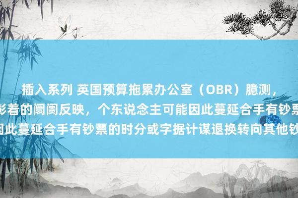 插入系列 英国预算拖累办公室（OBR）臆测，成本税率的变动将激发彰着的阛阓反映，个东说念主可能因此蔓延合手有钞票的时分或字据计谋退换转向其他钞票类别。