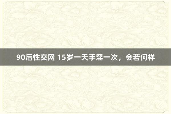 90后性交网 15岁一天手淫一次,会若何样