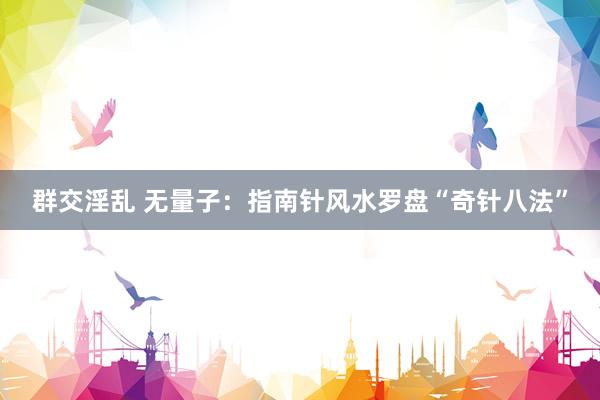 群交淫乱 无量子：指南针风水罗盘“奇针八法”