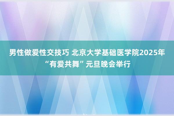 男性做爱性交技巧 北京大学基础医学院2025年“有爱共舞”元旦晚会举行