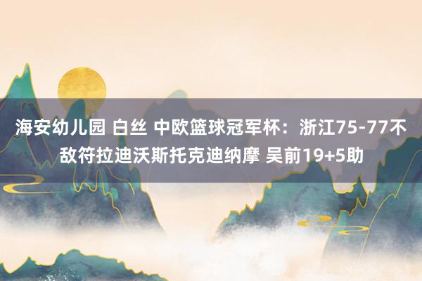 海安幼儿园 白丝 中欧篮球冠军杯：浙江75-77不敌符拉迪沃斯托克迪纳摩 吴前19+5助