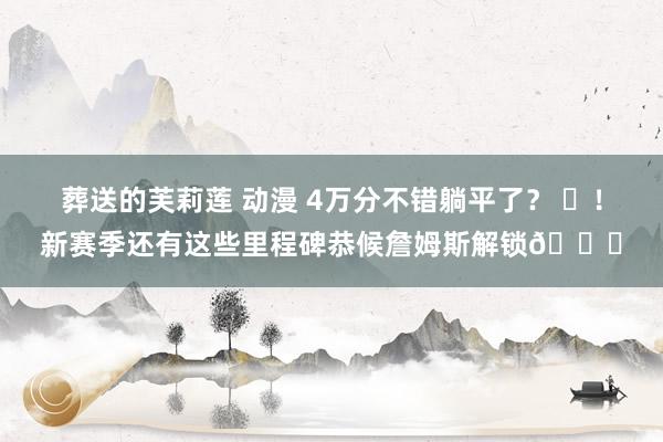 葬送的芙莉莲 动漫 4万分不错躺平了？ ❌！新赛季还有这些里程碑恭候詹姆斯解锁👑