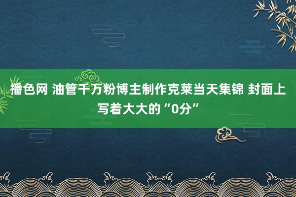 播色网 油管千万粉博主制作克莱当天集锦 封面上写着大大的“0分”