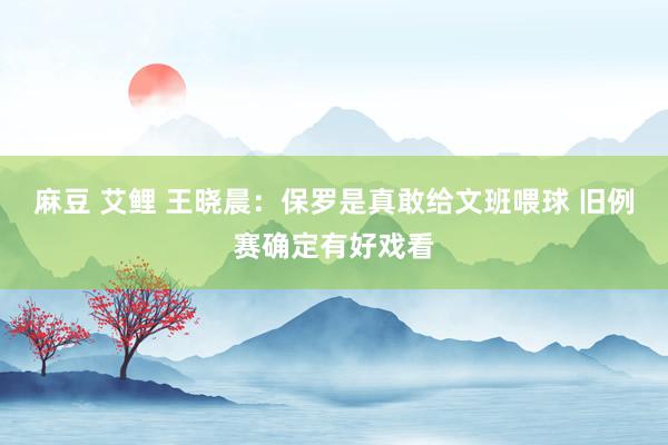 麻豆 艾鲤 王晓晨：保罗是真敢给文班喂球 旧例赛确定有好戏看