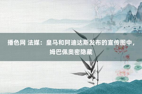 播色网 法媒：皇马和阿迪达斯发布的宣传图中，姆巴佩奥密隐藏