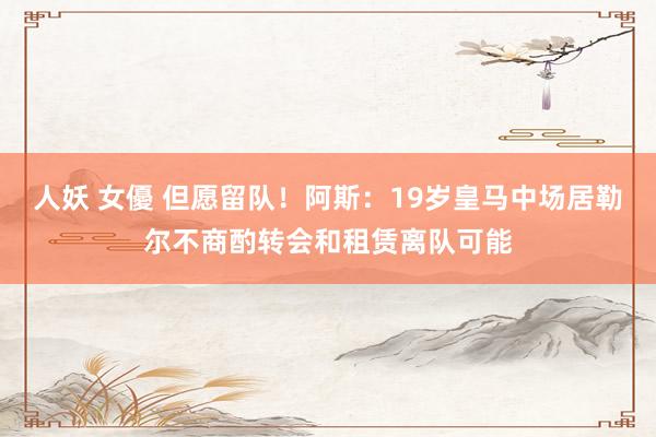 人妖 女優 但愿留队！阿斯：19岁皇马中场居勒尔不商酌转会和租赁离队可能