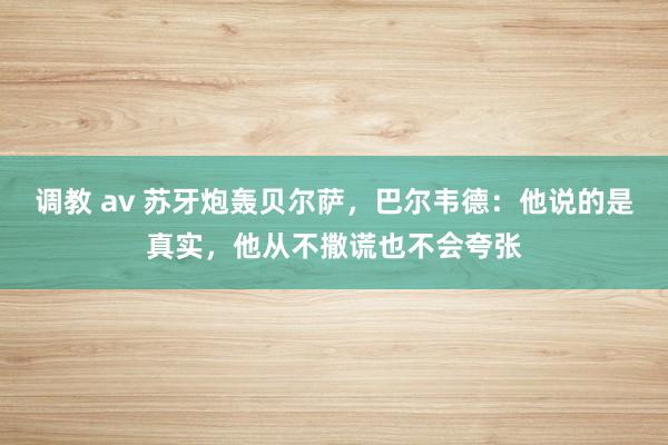 调教 av 苏牙炮轰贝尔萨，巴尔韦德：他说的是真实，他从不撒谎也不会夸张