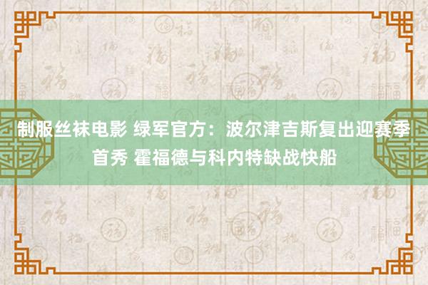 制服丝袜电影 绿军官方：波尔津吉斯复出迎赛季首秀 霍福德与科内特缺战快船