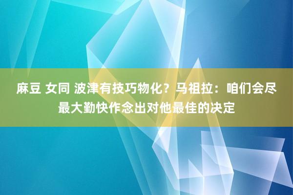 麻豆 女同 波津有技巧物化？马祖拉：咱们会尽最大勤快作念出对他最佳的决定