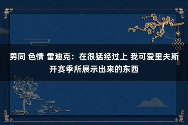 男同 色情 雷迪克：在很猛经过上 我可爱里夫斯开赛季所展示出来的东西