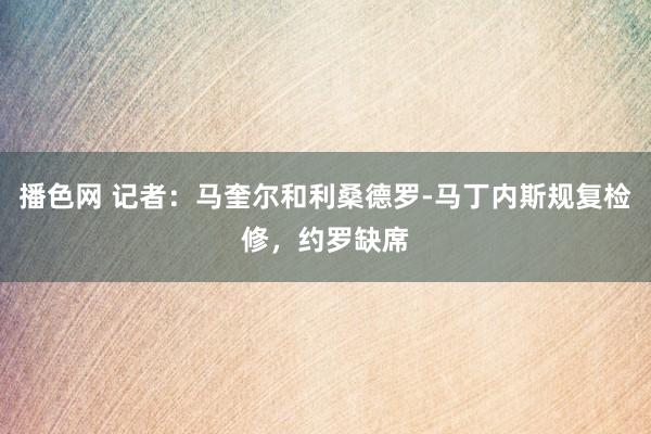 播色网 记者：马奎尔和利桑德罗-马丁内斯规复检修，约罗缺席