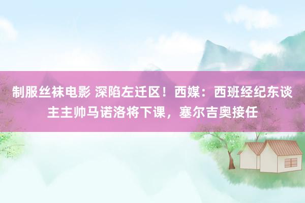 制服丝袜电影 深陷左迁区！西媒：西班经纪东谈主主帅马诺洛将下课，塞尔吉奥接任