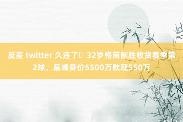 反差 twitter 久违了❗32岁格策制胜收货赛季第2球，巅峰身价5500万欧现550万