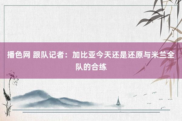 播色网 跟队记者：加比亚今天还是还原与米兰全队的合练