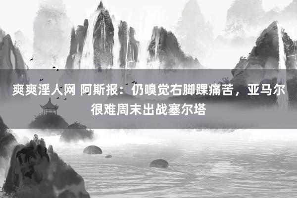 爽爽淫人网 阿斯报：仍嗅觉右脚踝痛苦，亚马尔很难周末出战塞尔塔