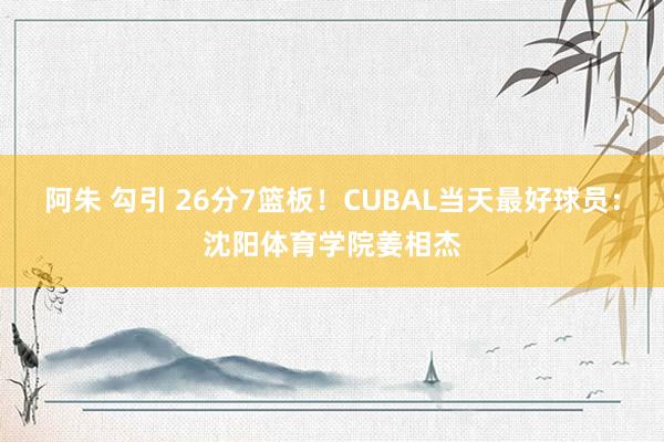 阿朱 勾引 26分7篮板！CUBAL当天最好球员：沈阳体育学院姜相杰