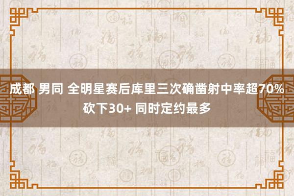 成都 男同 全明星赛后库里三次确凿射中率超70%砍下30+ 