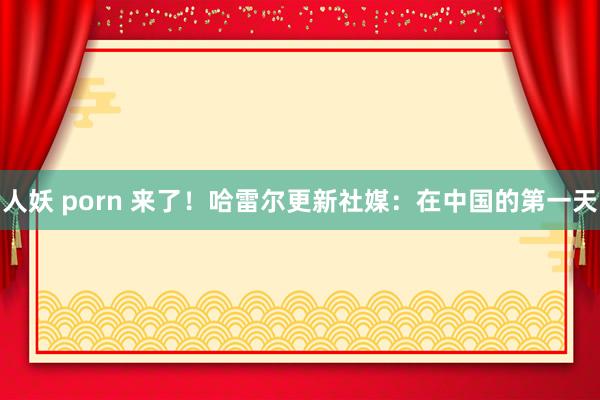 人妖 porn 来了！哈雷尔更新社媒：在中国的第一天