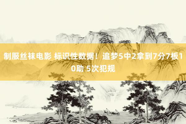 制服丝袜电影 标识性数据！追梦5中2拿到7分7板10助 5次犯规