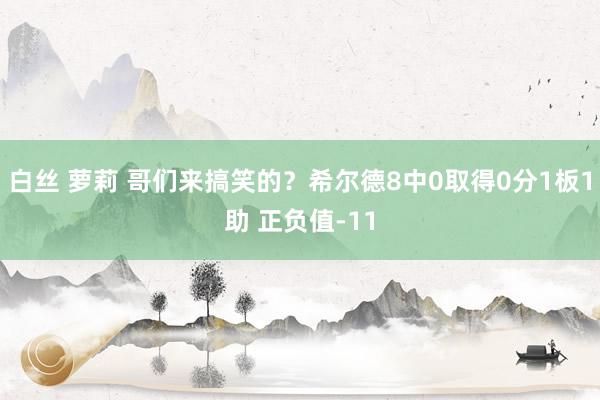 白丝 萝莉 哥们来搞笑的？希尔德8中0取得0分1板1助 正负