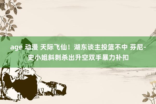 age 动漫 天际飞仙！湖东谈主投篮不中 芬尼-史小姐斜刺杀