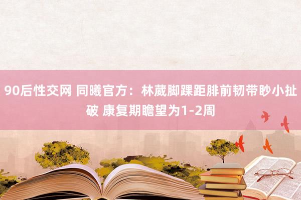 90后性交网 同曦官方：林葳脚踝距腓前韧带眇小扯破 康复期瞻