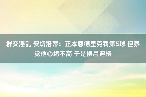 群交淫乱 安切洛蒂：正本恩德里克罚第5球 但察觉他心绪不高 