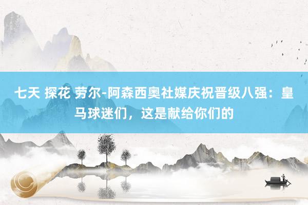 七天 探花 劳尔-阿森西奥社媒庆祝晋级八强：皇马球迷们，这是献给你们的