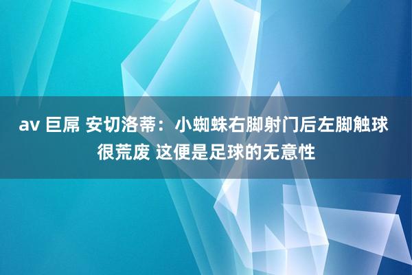av 巨屌 安切洛蒂：小蜘蛛右脚射门后左脚触球 很荒废 这便
