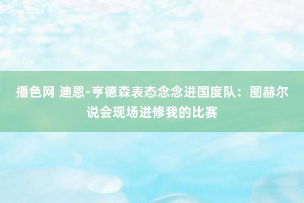 播色网 迪恩-亨德森表态念念进国度队：图赫尔说会现场进修我的比赛