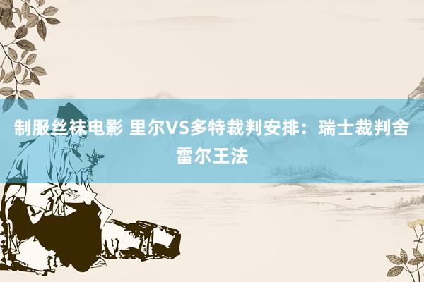 制服丝袜电影 里尔VS多特裁判安排：瑞士裁判舍雷尔王法