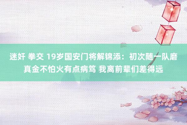 迷奸 拳交 19岁国安门将解锦添：初次随一队磨真金不怕火有点