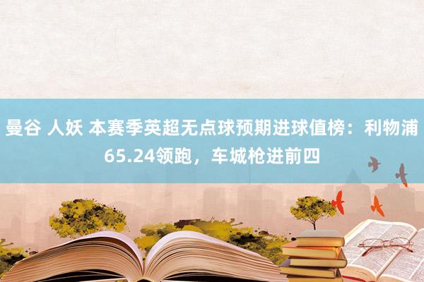 曼谷 人妖 本赛季英超无点球预期进球值榜：利物浦65.24领