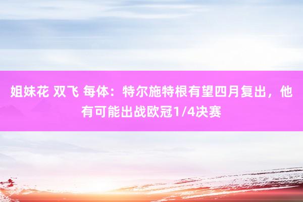 姐妹花 双飞 每体：特尔施特根有望四月复出，他有可能出战欧冠