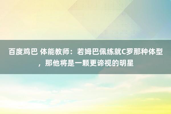 百度鸡巴 体能教师：若姆巴佩练就C罗那种体型，那他将是一颗更