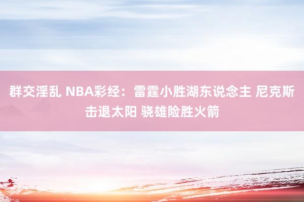 群交淫乱 NBA彩经：雷霆小胜湖东说念主 尼克斯击退太阳 骁