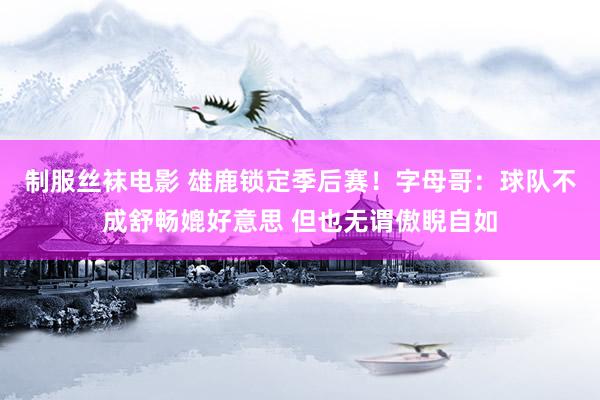 制服丝袜电影 雄鹿锁定季后赛！字母哥：球队不成舒畅媲好意思 