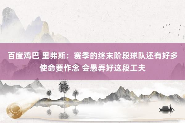 百度鸡巴 里弗斯：赛季的终末阶段球队还有好多使命要作念 会愚