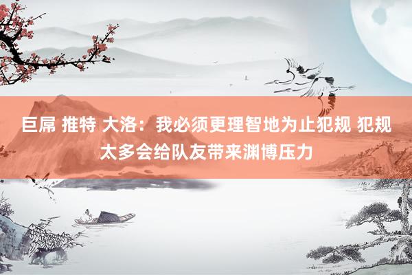 巨屌 推特 大洛：我必须更理智地为止犯规 犯规太多会给队友带