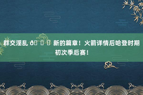 群交淫乱 🚀新的篇章！火箭详情后哈登时期初次季后赛！