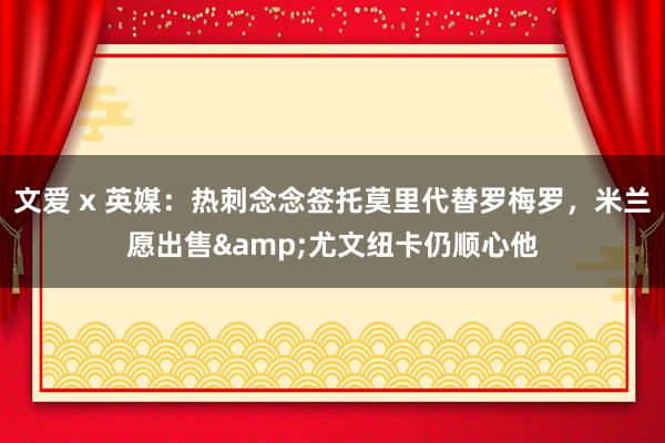 文爱 x 英媒：热刺念念签托莫里代替罗梅罗，米兰愿出售&尤文纽卡仍顺心他