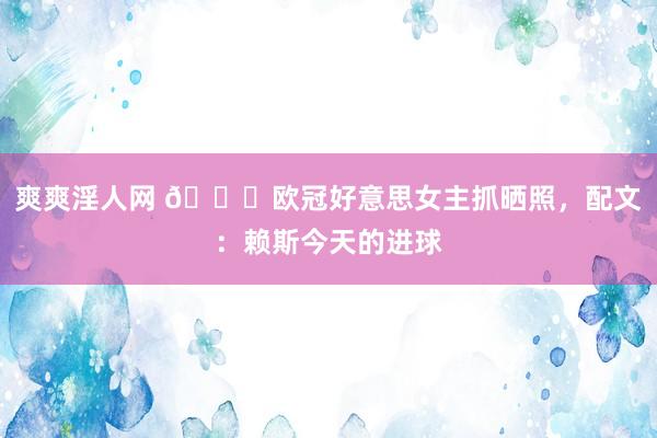 爽爽淫人网 😍欧冠好意思女主抓晒照，配文：赖斯今天的进球