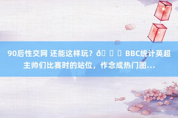 90后性交网 还能这样玩？😅BBC统计英超主帅们比赛时的站位