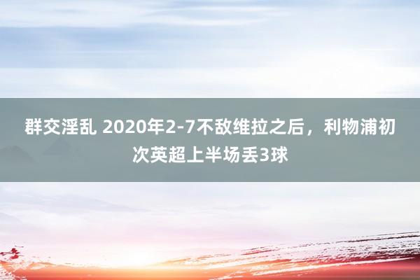 群交淫乱 2020年2-7不敌维拉之后，利物浦初次英超上半场