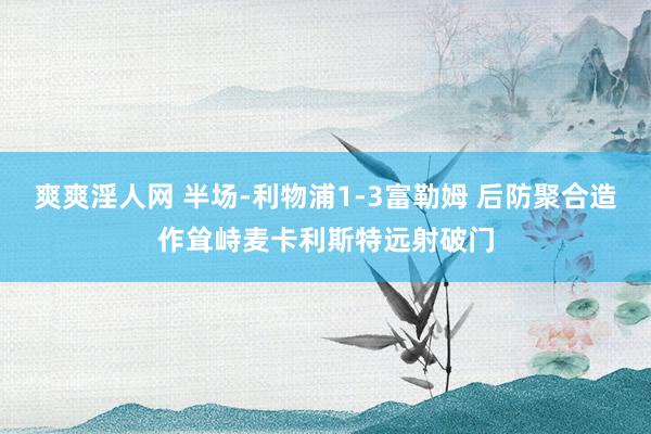 爽爽淫人网 半场-利物浦1-3富勒姆 后防聚合造作耸峙麦卡利